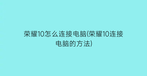 荣耀10怎么连接电脑(荣耀10连接电脑的方法)