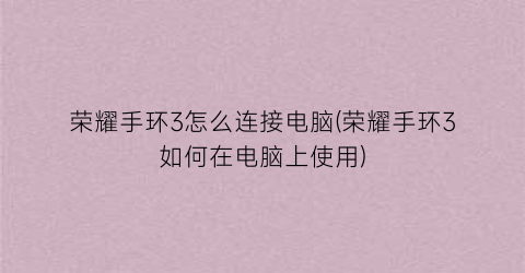 荣耀手环3怎么连接电脑(荣耀手环3如何在电脑上使用)