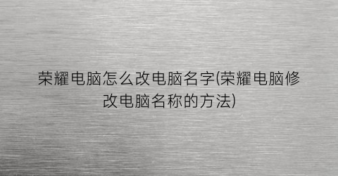 “荣耀电脑怎么改电脑名字(荣耀电脑修改电脑名称的方法)