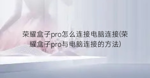 “荣耀盒子pro怎么连接电脑连接(荣耀盒子pro与电脑连接的方法)