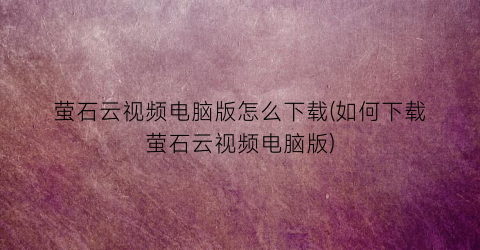 “萤石云视频电脑版怎么下载(如何下载萤石云视频电脑版)