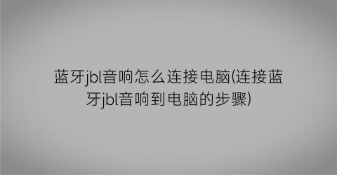 蓝牙jbl音响怎么连接电脑(连接蓝牙jbl音响到电脑的步骤)