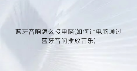 “蓝牙音响怎么接电脑(如何让电脑通过蓝牙音响播放音乐)
