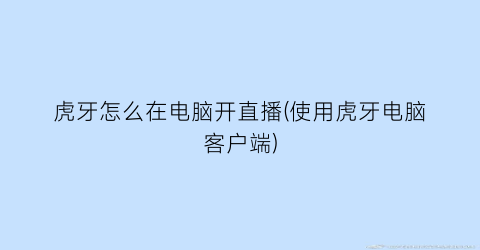 虎牙怎么在电脑开直播(使用虎牙电脑客户端)