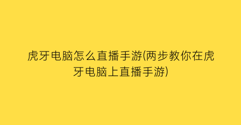 虎牙电脑怎么直播手游(两步教你在虎牙电脑上直播手游)