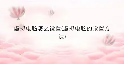 “虚拟电脑怎么设置(虚拟电脑的设置方法)