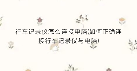 行车记录仪怎么连接电脑(如何正确连接行车记录仪与电脑)