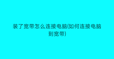 装了宽带怎么连接电脑(如何连接电脑到宽带)