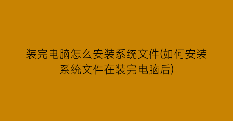 “装完电脑怎么安装系统文件(如何安装系统文件在装完电脑后)