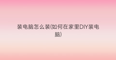 装电脑怎么装(如何在家里DIY装电脑)