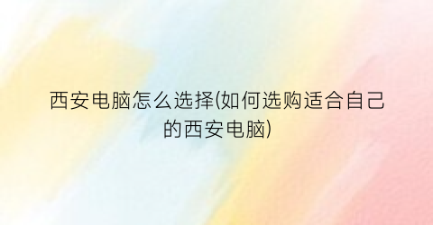 西安电脑怎么选择(如何选购适合自己的西安电脑)