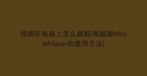 视频在电脑上怎么裁剪(电脑版MovieMaker的使用方法)