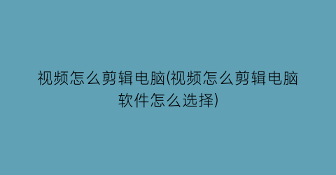 视频怎么剪辑电脑(视频怎么剪辑电脑软件怎么选择)