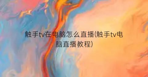 触手tv在电脑怎么直播(触手tv电脑直播教程)