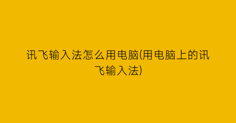 讯飞输入法怎么用电脑(用电脑上的讯飞输入法)