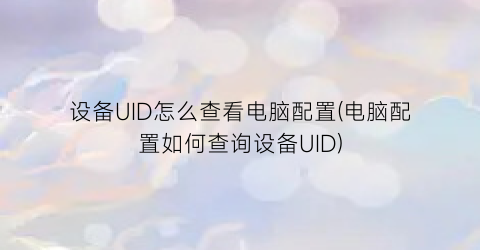 “设备UID怎么查看电脑配置(电脑配置如何查询设备UID)