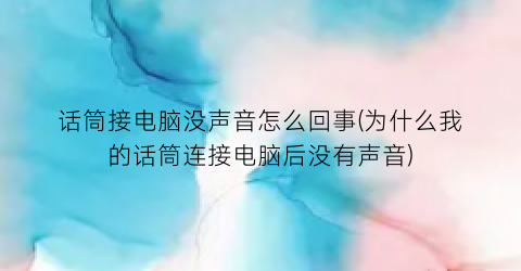 话筒接电脑没声音怎么回事(为什么我的话筒连接电脑后没有声音)