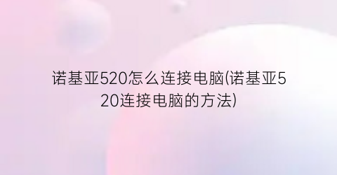 “诺基亚520怎么连接电脑(诺基亚520连接电脑的方法)