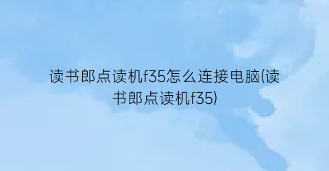 读书郎点读机f35怎么连接电脑(读书郎点读机f35)