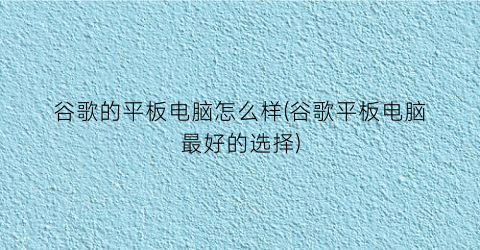 “谷歌的平板电脑怎么样(谷歌平板电脑最好的选择)