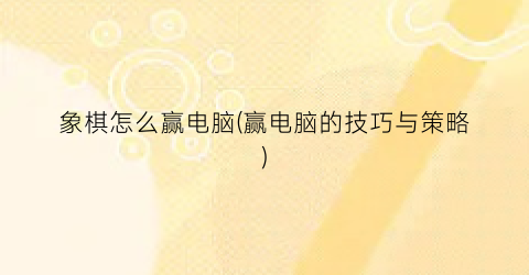 “象棋怎么赢电脑(赢电脑的技巧与策略)
