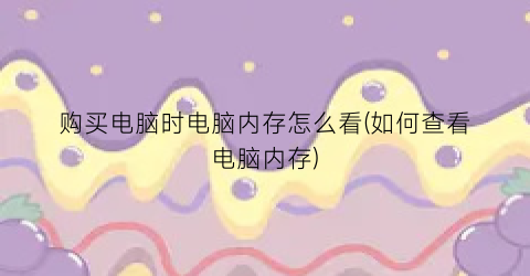 购买电脑时电脑内存怎么看(如何查看电脑内存)