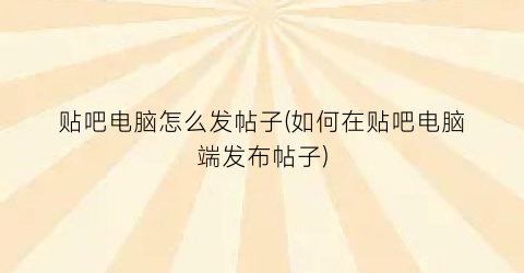 贴吧电脑怎么发帖子(如何在贴吧电脑端发布帖子)