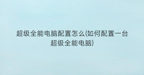 “超级全能电脑配置怎么(如何配置一台超级全能电脑)