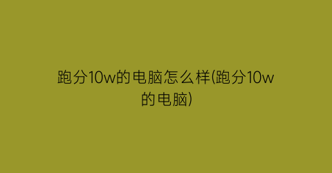 跑分10w的电脑怎么样(跑分10w的电脑)