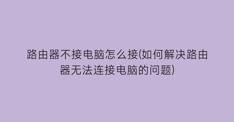 “路由器不接电脑怎么接(如何解决路由器无法连接电脑的问题)