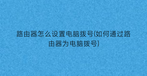 路由器怎么设置电脑拨号(如何通过路由器为电脑拨号)