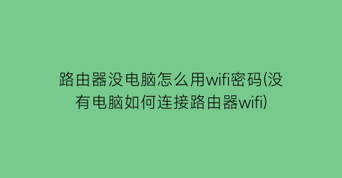 路由器没电脑怎么用wifi密码(没有电脑如何连接路由器wifi)