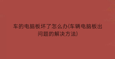 车的电脑板坏了怎么办(车辆电脑板出问题的解决方法)