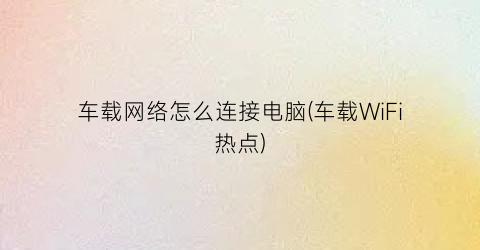 车载网络怎么连接电脑(车载WiFi热点)