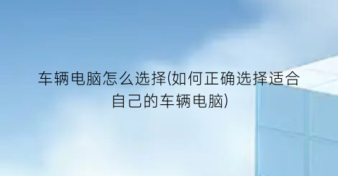 “车辆电脑怎么选择(如何正确选择适合自己的车辆电脑)