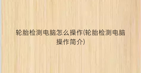 “轮胎检测电脑怎么操作(轮胎检测电脑操作简介)