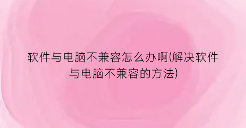 “软件与电脑不兼容怎么办啊(解决软件与电脑不兼容的方法)