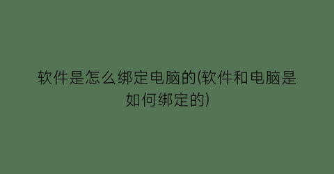 软件是怎么绑定电脑的(软件和电脑是如何绑定的)