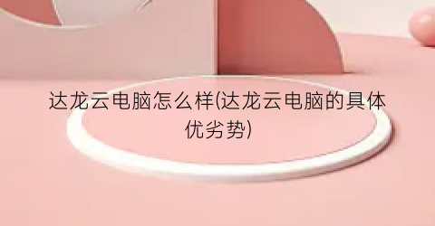 “达龙云电脑怎么样(达龙云电脑的具体优劣势)