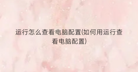 “运行怎么查看电脑配置(如何用运行查看电脑配置)