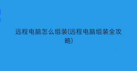 远程电脑怎么组装(远程电脑组装全攻略)