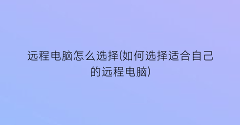 远程电脑怎么选择(如何选择适合自己的远程电脑)