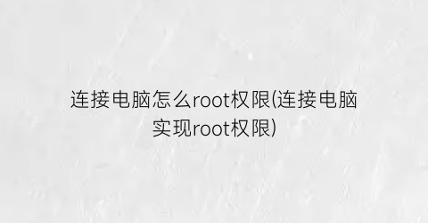 连接电脑怎么root权限(连接电脑实现root权限)
