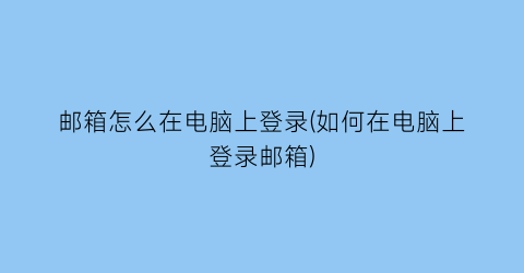 邮箱怎么在电脑上登录(如何在电脑上登录邮箱)