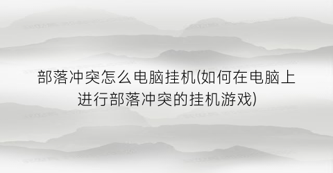 部落冲突怎么电脑挂机(如何在电脑上进行部落冲突的挂机游戏)