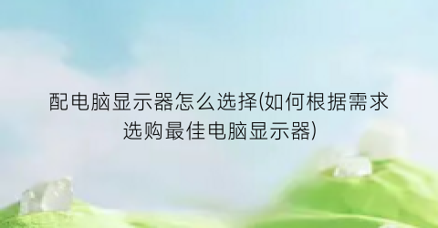 “配电脑显示器怎么选择(如何根据需求选购最佳电脑显示器)