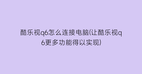 “酷乐视q6怎么连接电脑(让酷乐视q6更多功能得以实现)