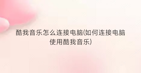 “酷我音乐怎么连接电脑(如何连接电脑使用酷我音乐)