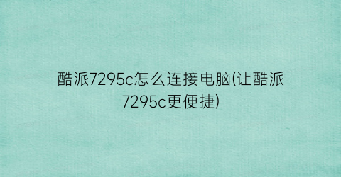 酷派7295c怎么连接电脑(让酷派7295c更便捷)