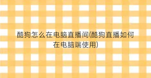 “酷狗怎么在电脑直播间(酷狗直播如何在电脑端使用)